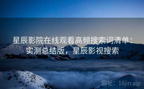 星辰影院在线观看高频搜索词清单：实测总结版，星辰影视搜索