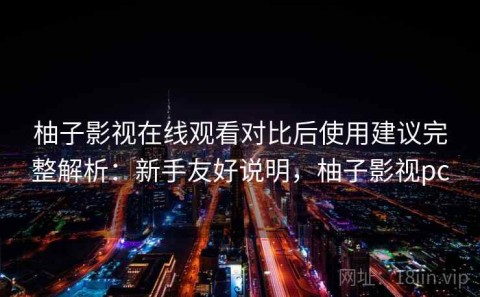 柚子影视在线观看对比后使用建议完整解析：新手友好说明，柚子影视pc