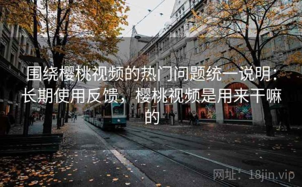 围绕樱桃视频的热门问题统一说明：长期使用反馈，樱桃视频是用来干嘛的