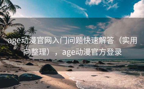 age动漫官网入门问题快速解答（实用向整理），age动漫官方登录
