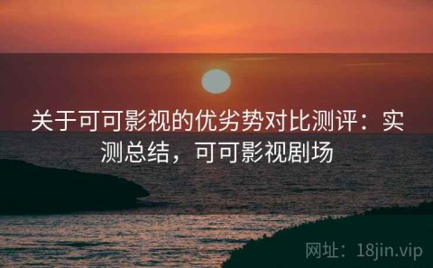 关于可可影视的优劣势对比测评：实测总结，可可影视剧场