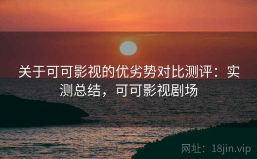 关于可可影视的优劣势对比测评：实测总结，可可影视剧场