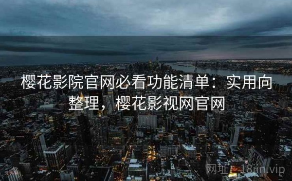 樱花影院官网必看功能清单：实用向整理，樱花影视网官网