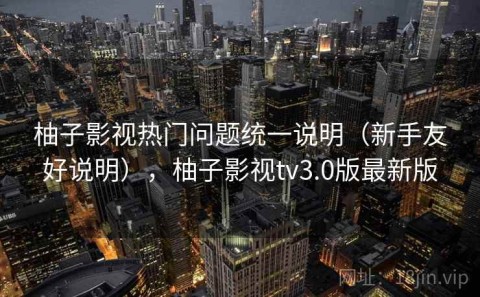 柚子影视热门问题统一说明（新手友好说明），柚子影视tv3.0版最新版