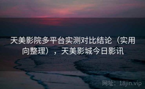 天美影院多平台实测对比结论（实用向整理），天美影城今日影讯