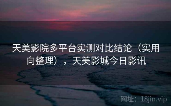 天美影院多平台实测对比结论（实用向整理），天美影城今日影讯