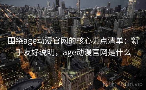围绕age动漫官网的核心亮点清单：新手友好说明，age动漫官网是什么