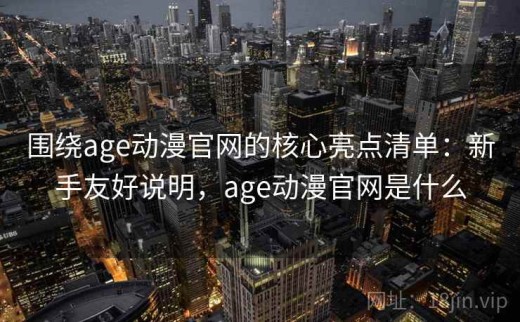 围绕age动漫官网的核心亮点清单：新手友好说明，age动漫官网是什么
