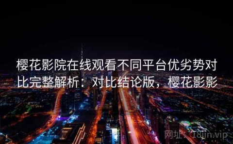 樱花影院在线观看不同平台优劣势对比完整解析：对比结论版，樱花影影