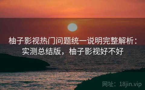 柚子影视热门问题统一说明完整解析：实测总结版，柚子影视好不好