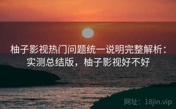 柚子影视热门问题统一说明完整解析：实测总结版，柚子影视好不好