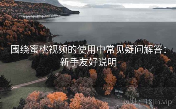 围绕蜜桃视频的使用中常见疑问解答：新手友好说明