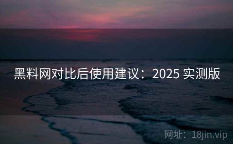 黑料网对比后使用建议：2025 实测版