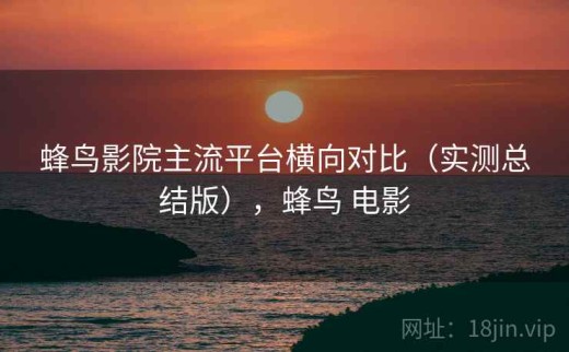 蜂鸟影院主流平台横向对比（实测总结版），蜂鸟 电影