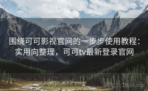 围绕可可影视官网的一步步使用教程：实用向整理，可可tv最新登录官网