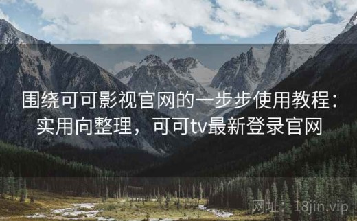 围绕可可影视官网的一步步使用教程：实用向整理，可可tv最新登录官网