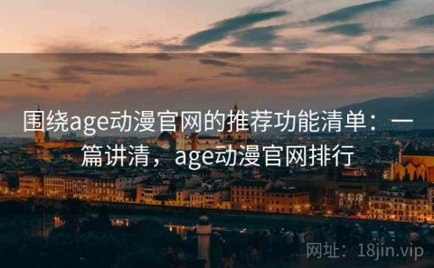 围绕age动漫官网的推荐功能清单：一篇讲清，age动漫官网排行