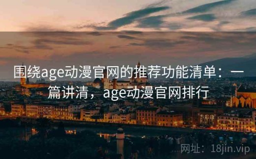 围绕age动漫官网的推荐功能清单：一篇讲清，age动漫官网排行