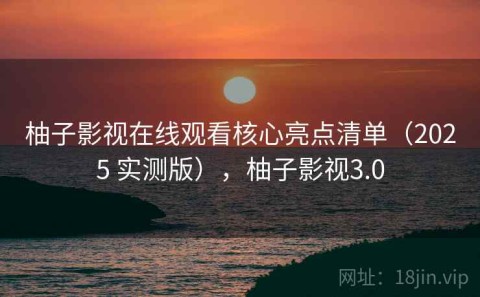 柚子影视在线观看核心亮点清单（2025 实测版），柚子影视3.0