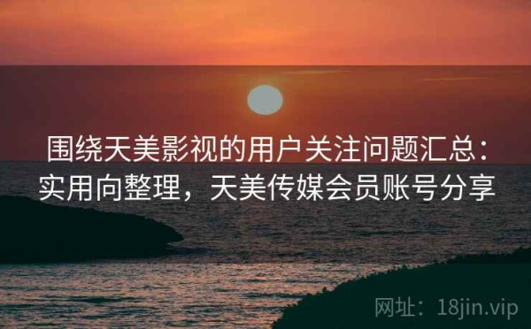 围绕天美影视的用户关注问题汇总：实用向整理，天美传媒会员账号分享