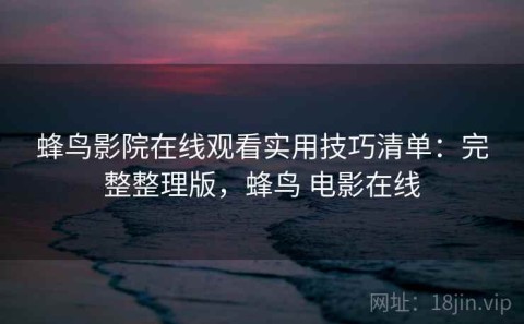 蜂鸟影院在线观看实用技巧清单：完整整理版，蜂鸟 电影在线