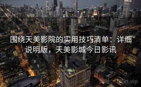 围绕天美影院的实用技巧清单：详细说明版，天美影城今日影讯