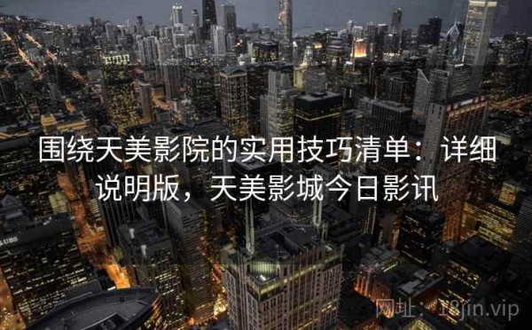 围绕天美影院的实用技巧清单：详细说明版，天美影城今日影讯