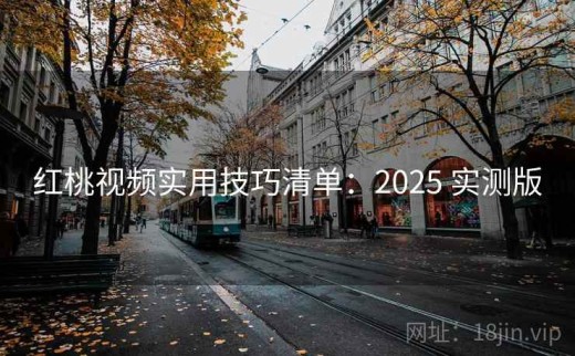 红桃视频实用技巧清单：2025 实测版