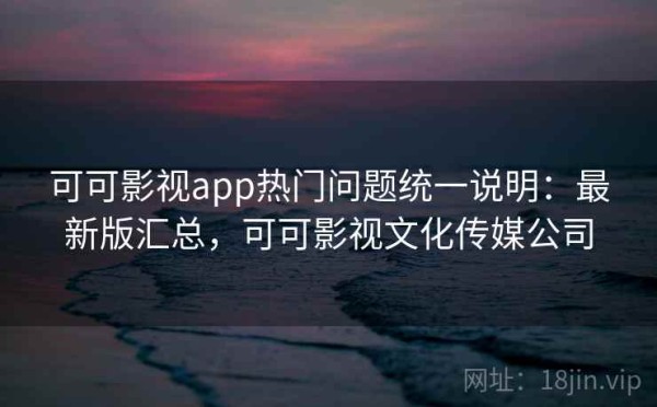 可可影视app热门问题统一说明：最新版汇总，可可影视文化传媒公司