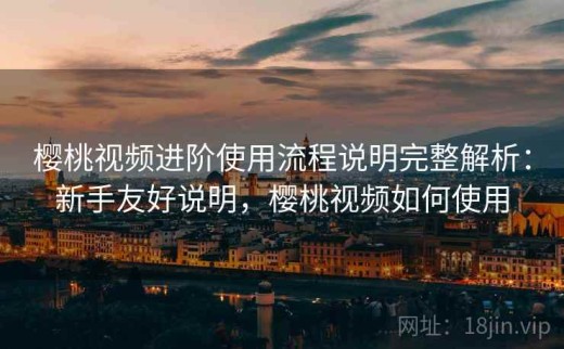 樱桃视频进阶使用流程说明完整解析：新手友好说明，樱桃视频如何使用