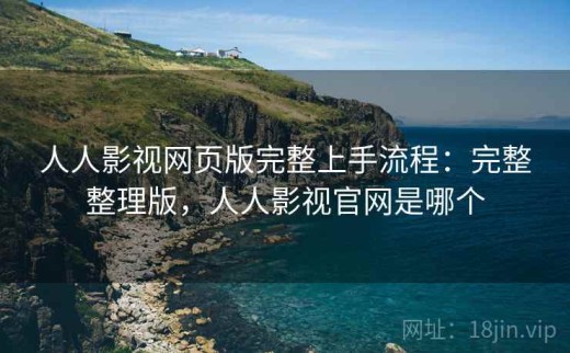 人人影视网页版完整上手流程：完整整理版，人人影视官网是哪个