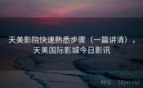 天美影院快速熟悉步骤（一篇讲清），天美国际影城今日影讯