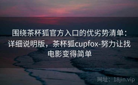 围绕茶杯狐官方入口的优劣势清单：详细说明版，茶杯狐cupfox-努力让找电影变得简单