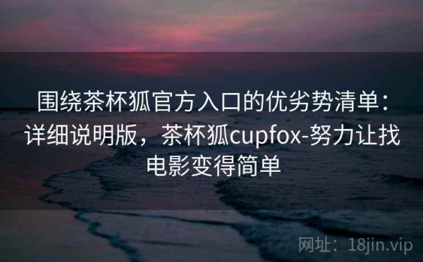 围绕茶杯狐官方入口的优劣势清单：详细说明版，茶杯狐cupfox-努力让找电影变得简单