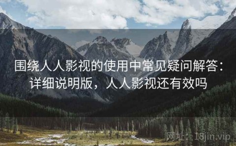 围绕人人影视的使用中常见疑问解答：详细说明版，人人影视还有效吗