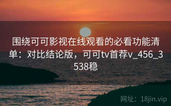 围绕可可影视在线观看的必看功能清单：对比结论版，可可tv首荐v_456_3538稳