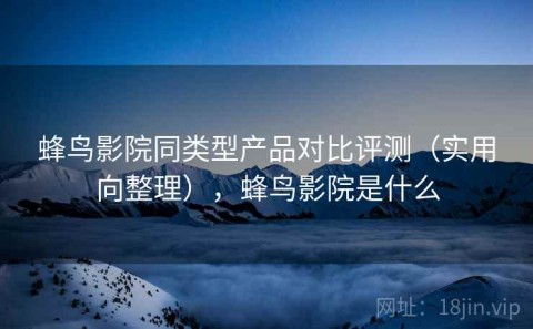 蜂鸟影院同类型产品对比评测（实用向整理），蜂鸟影院是什么