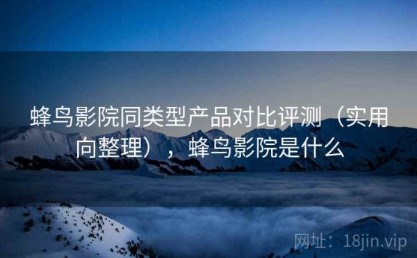 蜂鸟影院同类型产品对比评测（实用向整理），蜂鸟影院是什么