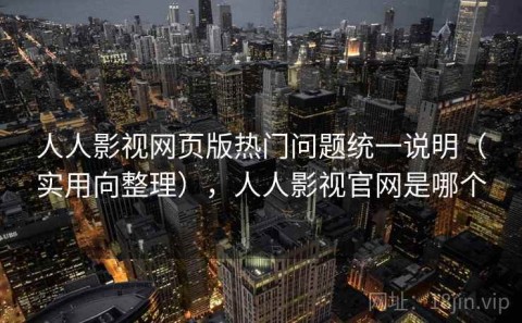 人人影视网页版热门问题统一说明（实用向整理），人人影视官网是哪个