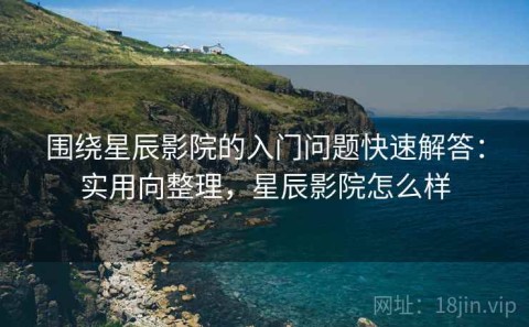 围绕星辰影院的入门问题快速解答：实用向整理，星辰影院怎么样