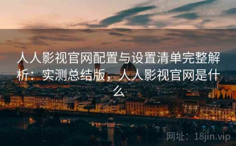 人人影视官网配置与设置清单完整解析：实测总结版，人人影视官网是什么