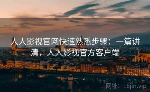 人人影视官网快速熟悉步骤：一篇讲清，人人影视官方客户端