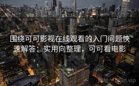围绕可可影视在线观看的入门问题快速解答：实用向整理，可可看电影