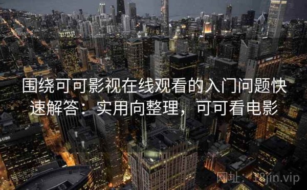 围绕可可影视在线观看的入门问题快速解答：实用向整理，可可看电影