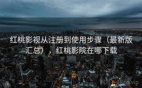 红桃影视从注册到使用步骤（最新版汇总），红桃影院在哪下载