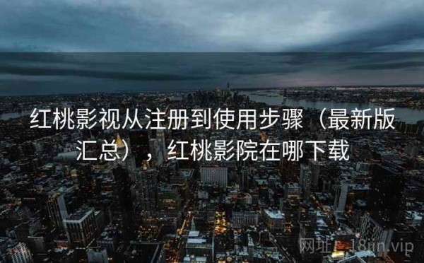红桃影视从注册到使用步骤（最新版汇总），红桃影院在哪下载