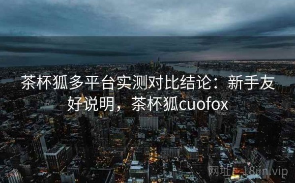 茶杯狐多平台实测对比结论：新手友好说明，茶杯狐cuofox