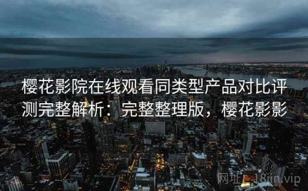樱花影院在线观看同类型产品对比评测完整解析：完整整理版，樱花影影