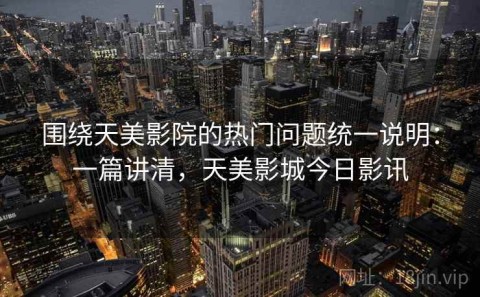 围绕天美影院的热门问题统一说明：一篇讲清，天美影城今日影讯