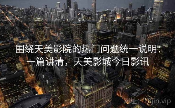围绕天美影院的热门问题统一说明：一篇讲清，天美影城今日影讯